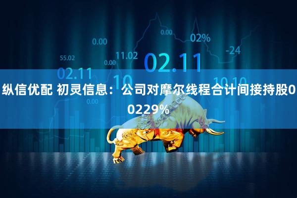 纵信优配 初灵信息：公司对摩尔线程合计间接持股00229%