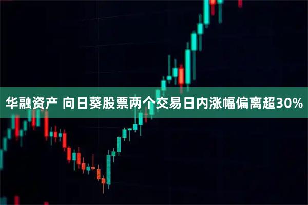 华融资产 向日葵股票两个交易日内涨幅偏离超30%