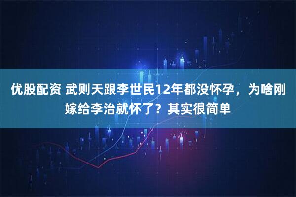 优股配资 武则天跟李世民12年都没怀孕，为啥刚嫁给李治就怀了？其实很简单
