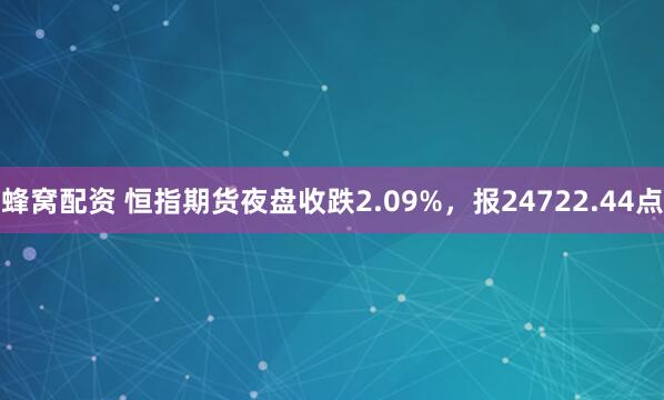 蜂窝配资 恒指期货夜盘收跌2.09%，报24722.44点