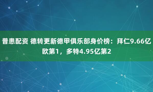 普患配资 德转更新德甲俱乐部身价榜：拜仁9.66亿欧第1，多特4.95亿第2
