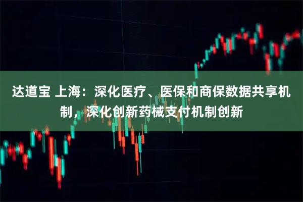 达道宝 上海：深化医疗、医保和商保数据共享机制，深化创新药械支付机制创新