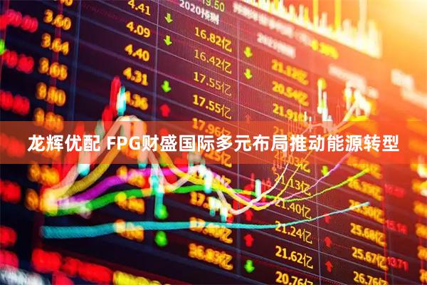 龙辉优配 FPG财盛国际多元布局推动能源转型