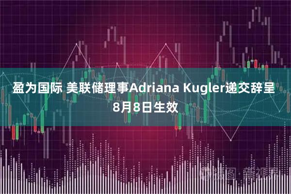 盈为国际 美联储理事Adriana Kugler递交辞呈 8月8日生效
