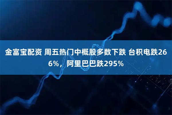 金富宝配资 周五热门中概股多数下跌 台积电跌266%，阿里巴巴跌295%