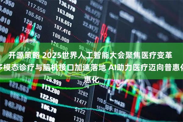 开源策略 2025世界人工智能大会聚焦医疗变革 多模态诊疗与脑机接口加速落地 AI助力医疗迈向普惠化