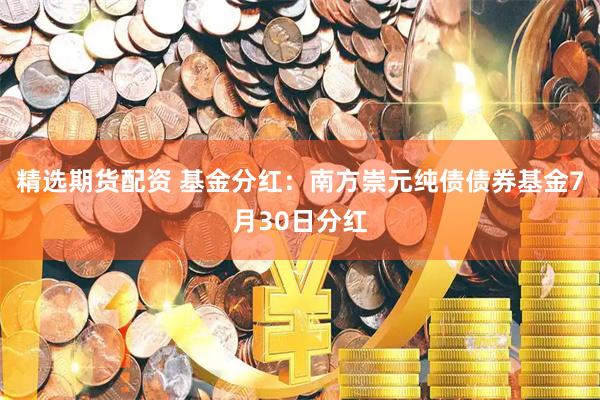 精选期货配资 基金分红：南方崇元纯债债券基金7月30日分红