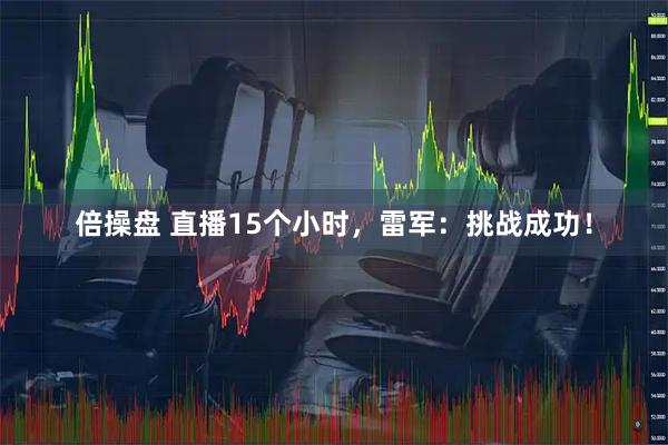 倍操盘 直播15个小时，雷军：挑战成功！