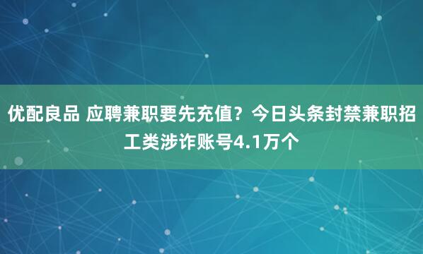 优配良品 应聘兼职要先充值？今日头条封禁兼职招工类涉诈账号4.1万个