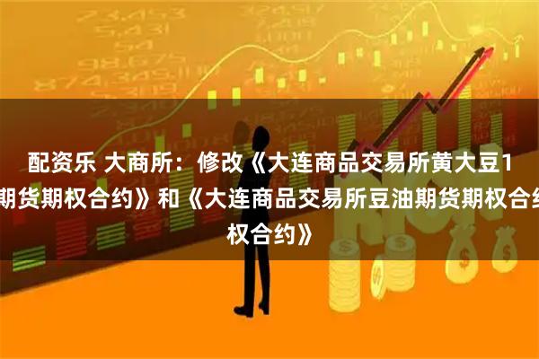 配资乐 大商所：修改《大连商品交易所黄大豆1号期货期权合约》和《大连商品交易所豆油期货期权合约》