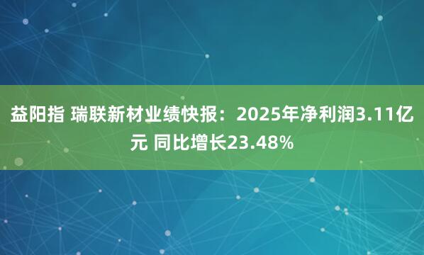 益阳指 瑞联新材业绩快报：2025年净利润3.11亿元 同比增长23.48%