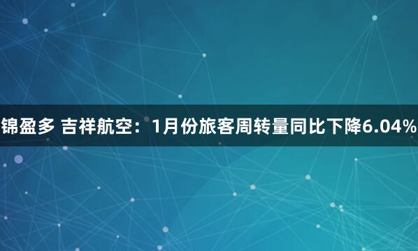 锦盈多 吉祥航空：1月份旅客周转量同比下降6.04%