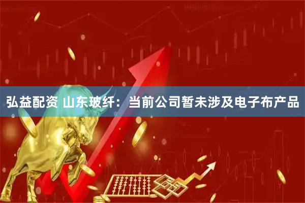 弘益配资 山东玻纤：当前公司暂未涉及电子布产品