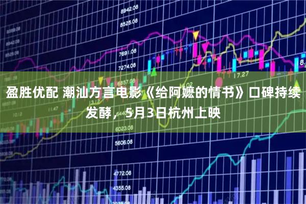 盈胜优配 潮汕方言电影《给阿嬷的情书》口碑持续发酵，5月3日杭州上映