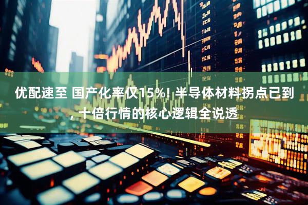 优配速至 国产化率仅15%! 半导体材料拐点已到, 十倍行情的核心逻辑全说透
