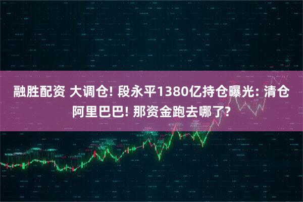 融胜配资 大调仓! 段永平1380亿持仓曝光: 清仓阿里巴巴! 那资金跑去哪了?