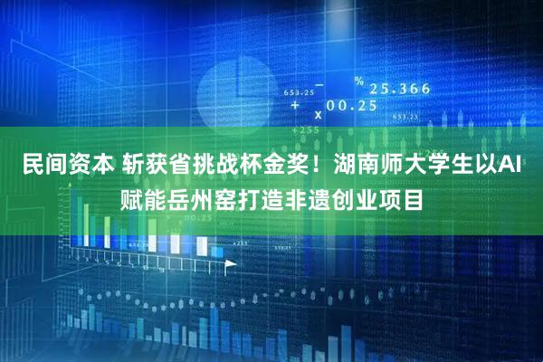 民间资本 斩获省挑战杯金奖！湖南师大学生以AI赋能岳州窑打造非遗创业项目