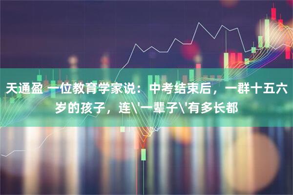 天通盈 一位教育学家说：中考结束后，一群十五六岁的孩子，连'一辈子'有多长都
