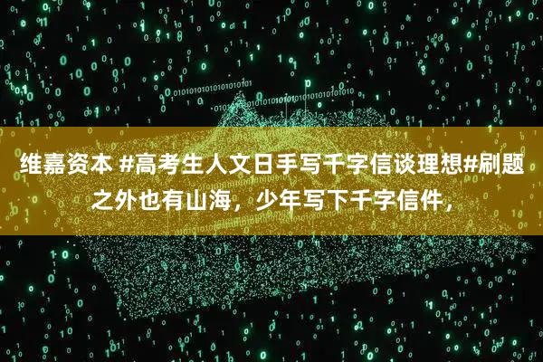 维嘉资本 #高考生人文日手写千字信谈理想#刷题之外也有山海，少年写下千字信件，