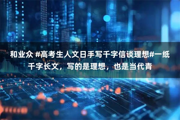 和业众 #高考生人文日手写千字信谈理想#一纸千字长文，写的是理想，也是当代青