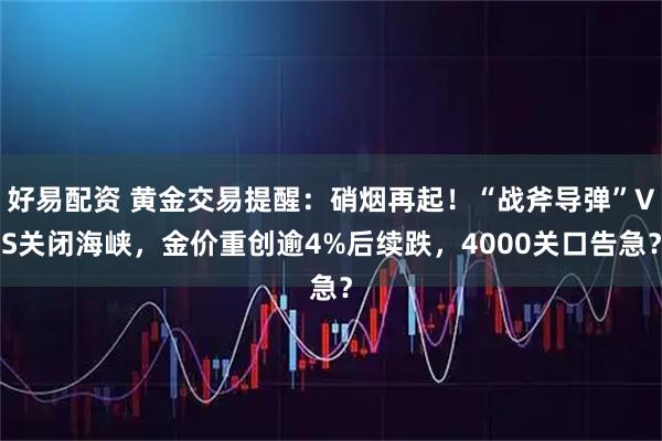 好易配资 黄金交易提醒:硝烟再起!“战斧导弹”VS关闭海峡,金价重创逾4%后续跌,4000关口告急?