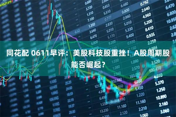 同花配 0611早评：美股科技股重挫！A股周期股能否崛起？